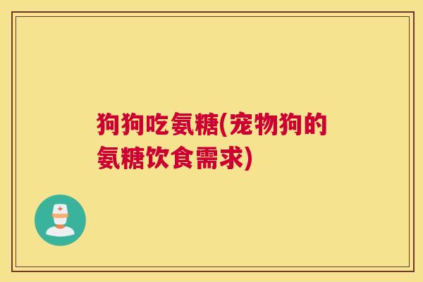 狗狗吃氨糖(宠物狗的氨糖饮食需求)