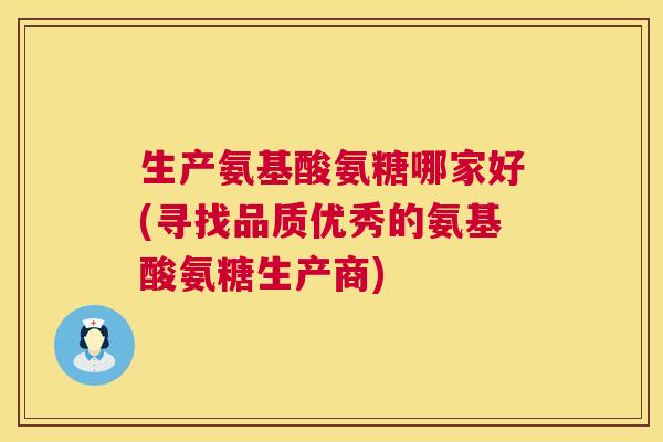 生产氨基酸氨糖哪家好(寻找品质优秀的氨基酸氨糖生产商)