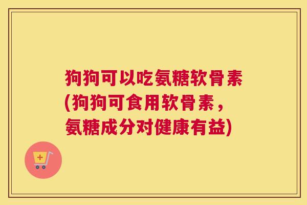 狗狗可以吃氨糖软骨素(狗狗可食用软骨素,氨糖成分对健康有益)
