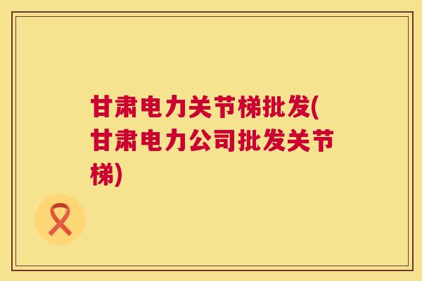 甘肃电力关节梯批发(甘肃电力公司批发关节梯) 甘肃电力关节梯批发(甘肃电力公司批发关节梯)
