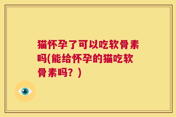 猫怀孕了可以吃软骨素吗(能给怀孕的猫吃软骨素吗?)