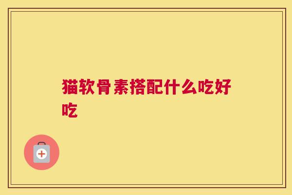 猫软骨素搭配什么吃好吃 猫软骨素搭配什么吃好吃
