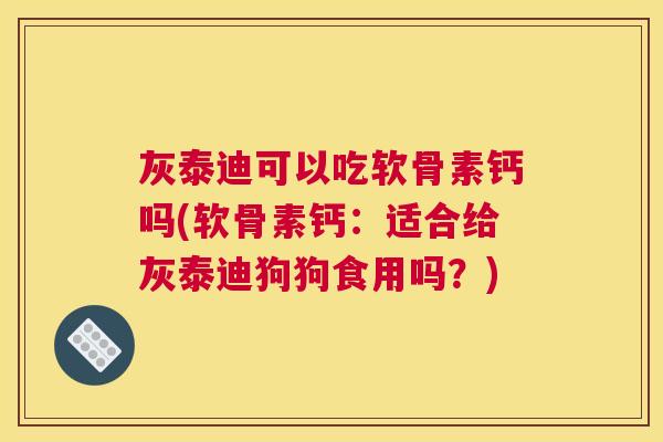 灰泰迪可以吃软骨素钙吗(软骨素钙:适合给灰泰迪狗狗食用吗?) 灰泰迪可以吃软骨素钙吗(软骨素钙:适合给灰泰迪狗狗食用吗?)