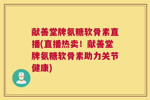 献善堂牌氨糖软骨素直播(直播热卖!献善堂牌氨糖软骨素助力关节健康)