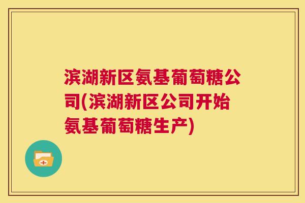 滨湖新区氨基葡萄糖公司(滨湖新区公司开始氨基葡萄糖生产)