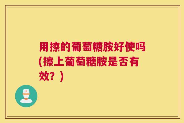 用擦的葡萄糖胺好使吗(擦上葡萄糖胺是否有效？)