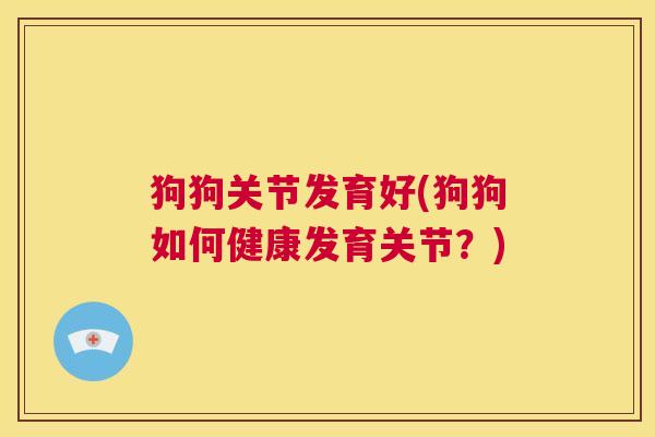 狗狗关节发育好(狗狗如何健康发育关节？)