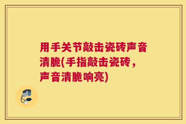 用手关节敲击瓷砖声音清脆(手指敲击瓷砖,声音清脆响亮)