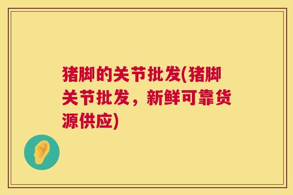 猪脚的关节批发(猪脚关节批发,新鲜可靠货源供应)