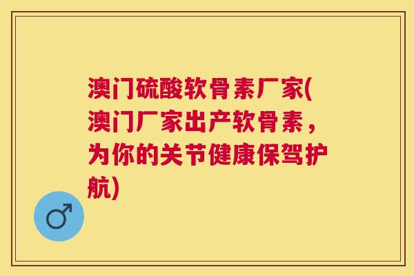 澳门硫酸软骨素厂家(澳门厂家出产软骨素，为你的关节健康保驾护航)