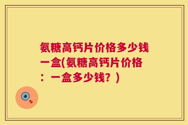 氨糖高钙片价格多少钱一盒(氨糖高钙片价格:一盒多少钱?)