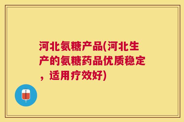 河北氨糖产品(河北生产的氨糖药品优质稳定,适用疗效好)