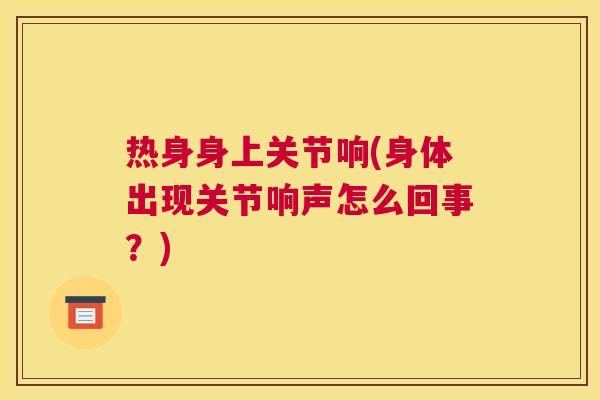 热身身上关节响(身体出现关节响声怎么回事？)