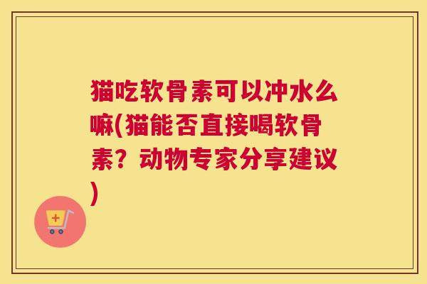 猫吃软骨素可以冲水么嘛(猫能否直接喝软骨素?动物专家分享建议)