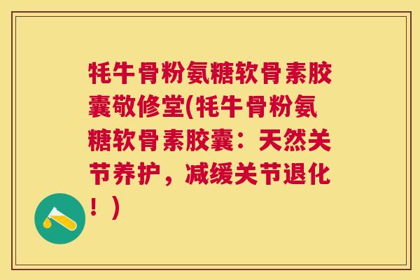 牦牛骨粉氨糖软骨素胶囊敬修堂(牦牛骨粉氨糖软骨素胶囊:天然关节养护,减缓关节退化!)