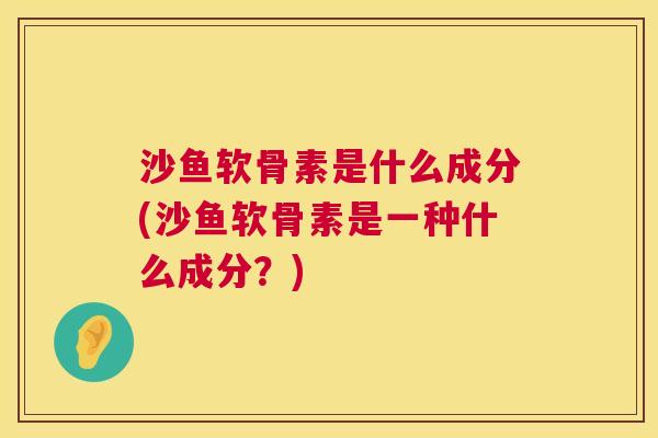 沙鱼软骨素是什么成分(沙鱼软骨素是一种什么成分?) 沙鱼软骨素是什么成分(沙鱼软骨素是一种什么成分?)