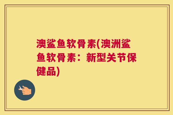 澳鲨鱼软骨素(澳洲鲨鱼软骨素:新型关节保健品)