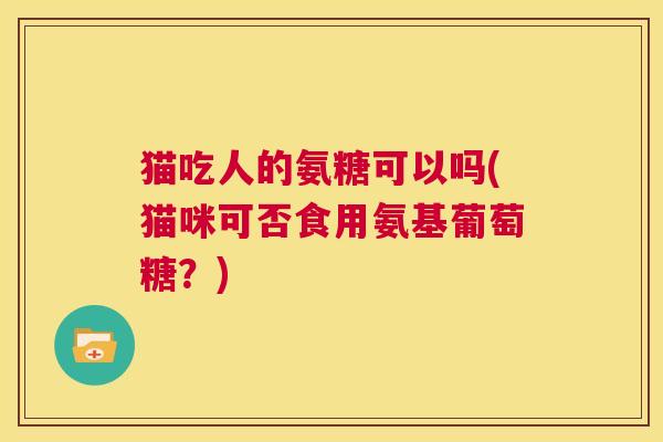 猫吃人的氨糖可以吗(猫咪可否食用氨基葡萄糖?)