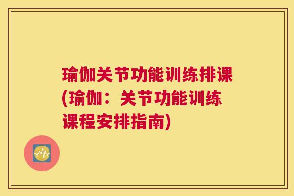 瑜伽关节功能训练排课(瑜伽:关节功能训练课程安排指南)