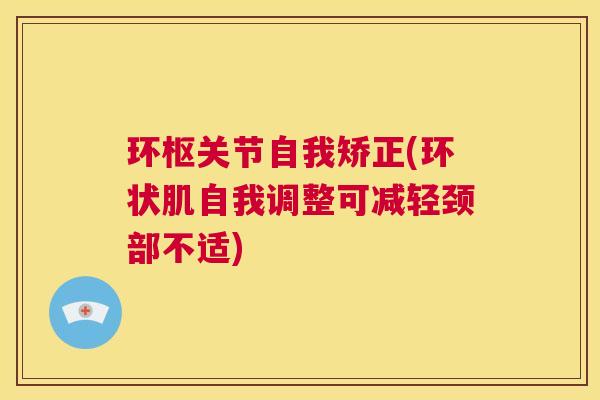 环枢关节自我矫正(环状肌自我调整可减轻颈部不适)