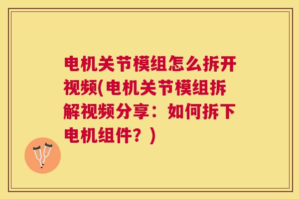 电机关节模组怎么拆开视频(电机关节模组拆解视频分享：如何拆下电机组件？)