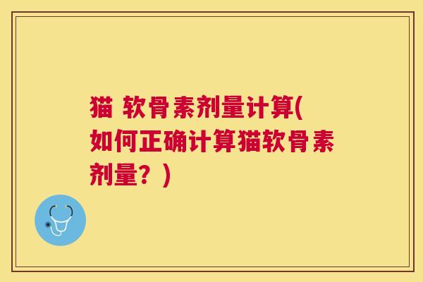 猫 软骨素剂量计算(如何正确计算猫软骨素剂量?)