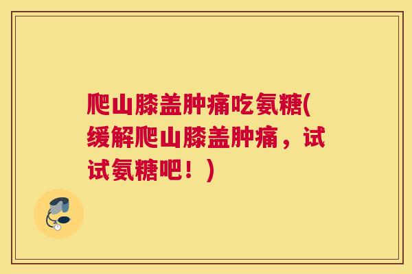 爬山膝盖肿痛吃氨糖(缓解爬山膝盖肿痛，试试氨糖吧！)