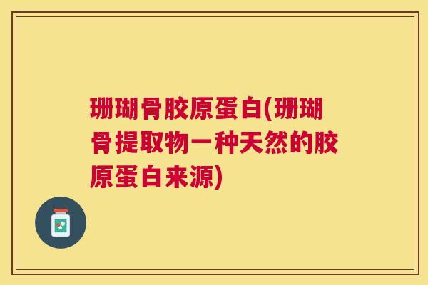 珊瑚骨胶原蛋白(珊瑚骨提取物一种天然的胶原蛋白来源)