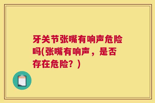 牙关节张嘴有响声危险吗(张嘴有响声,是否存在危险?) 牙关节张嘴有响声危险吗(张嘴有响声,是否存在危险?)