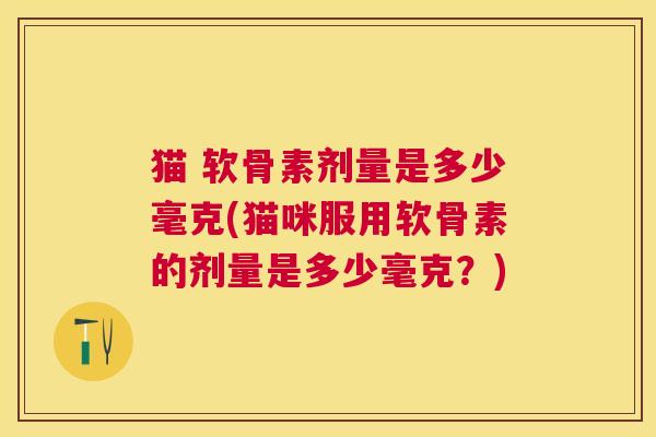 猫 软骨素剂量是多少毫克(猫咪服用软骨素的剂量是多少毫克?) 猫 软骨素剂量是多少毫克(猫咪服用软骨素的剂量是多少毫克?)