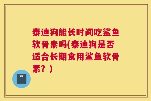 泰迪狗能长时间吃鲨鱼软骨素吗(泰迪狗是否适合长期食用鲨鱼软骨素？)