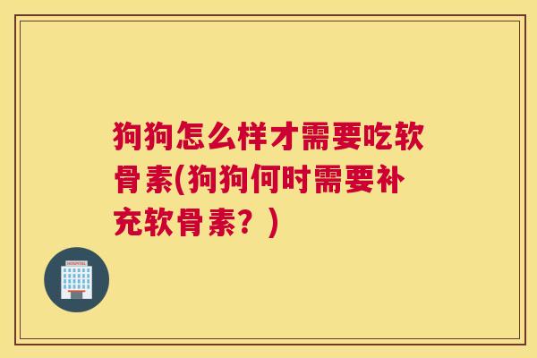 狗狗怎么样才需要吃软骨素(狗狗何时需要补充软骨素？)