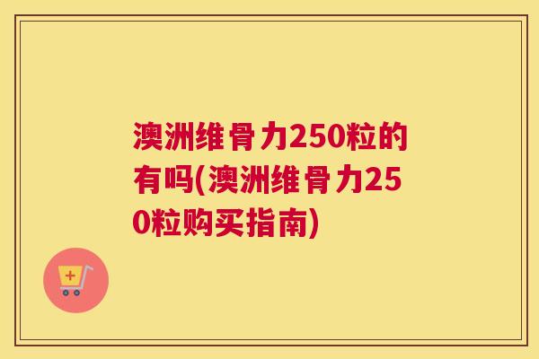 澳洲维骨力250粒的有吗(澳洲维骨力250粒购买指南) 澳洲维骨力250粒的有吗(澳洲维骨力250粒购买指南)