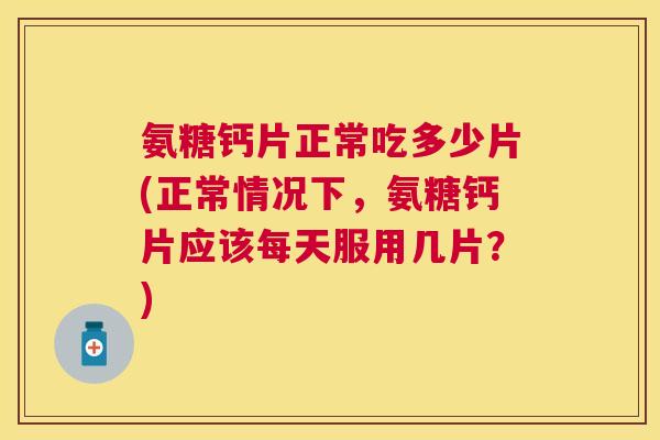 氨糖钙片正常吃多少片(正常情况下,氨糖钙片应该每天服用几片?)