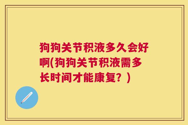 狗狗关节积液多久会好啊(狗狗关节积液需多长时间才能康复?) 狗狗关节积液多久会好啊(狗狗关节积液需多长时间才能康复?)