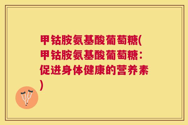 甲钴胺氨基酸葡萄糖(甲钴胺氨基酸葡萄糖：促进身体健康的营养素)