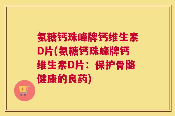 氨糖钙珠峰牌钙维生素D片(氨糖钙珠峰牌钙维生素D片:保护骨骼健康的良药)