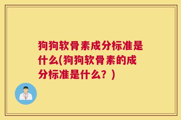 狗狗软骨素成分标准是什么(狗狗软骨素的成分标准是什么?)