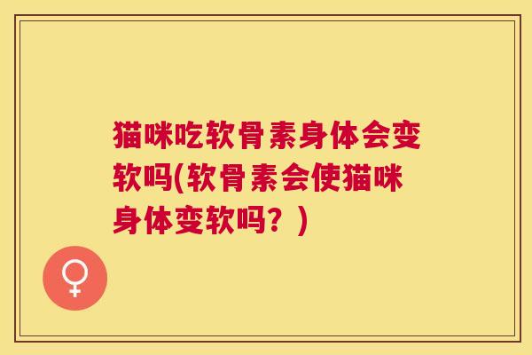 猫咪吃软骨素身体会变软吗(软骨素会使猫咪身体变软吗?) 猫咪吃软骨素身体会变软吗(软骨素会使猫咪身体变软吗?)