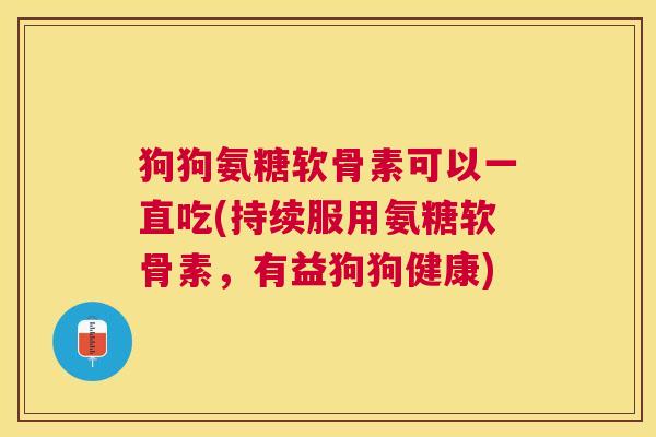 狗狗氨糖软骨素可以一直吃(持续服用氨糖软骨素,有益狗狗健康)