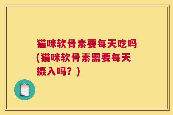 猫咪软骨素要每天吃吗(猫咪软骨素需要每天摄入吗？)