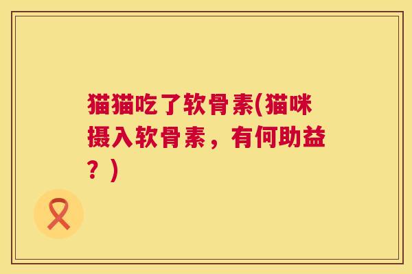 猫猫吃了软骨素(猫咪摄入软骨素,有何助益?)