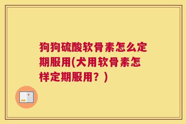 狗狗硫酸软骨素怎么定期服用(犬用软骨素怎样定期服用?)