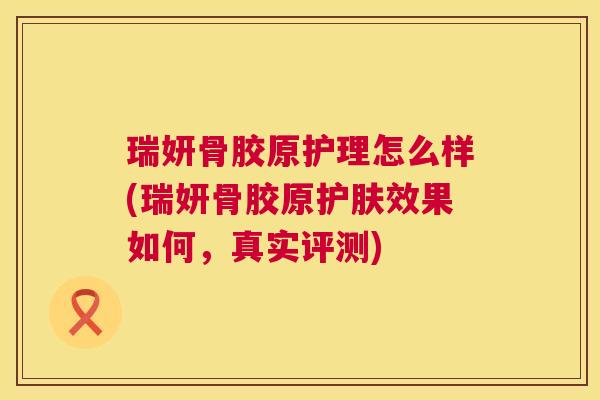 瑞妍骨胶原护理怎么样(瑞妍骨胶原护肤效果如何,真实评测)
