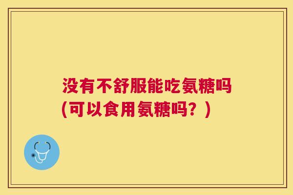 没有不舒服能吃氨糖吗(可以食用氨糖吗？)