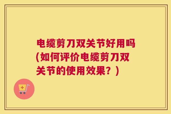 电缆剪刀双关节好用吗(如何评价电缆剪刀双关节的使用效果？)