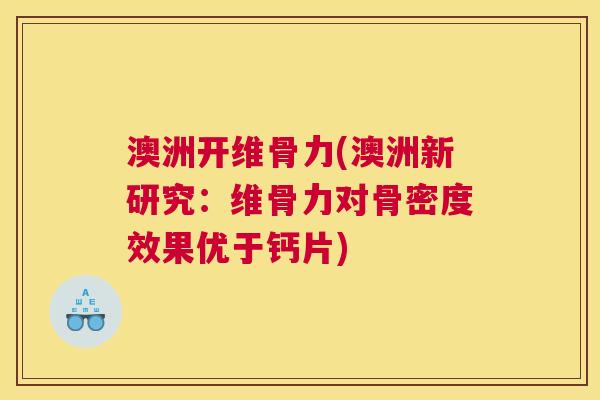 澳洲开维骨力(澳洲新研究:维骨力对骨密度效果优于钙片)