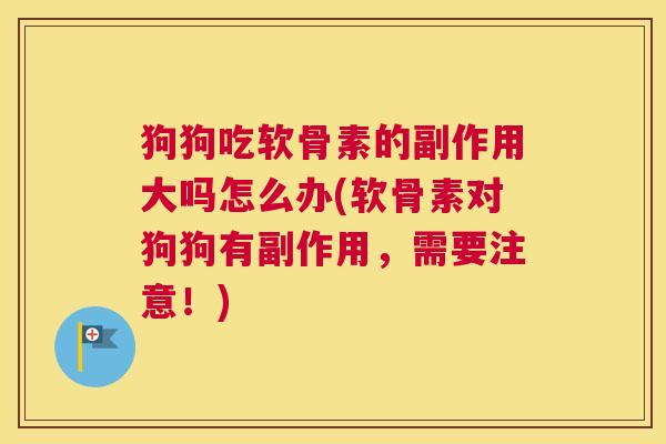 狗狗吃软骨素的副作用大吗怎么办(软骨素对狗狗有副作用,需要注意!) 狗狗吃软骨素的副作用大吗怎么办(软骨素对狗狗有副作用,需要注意!)