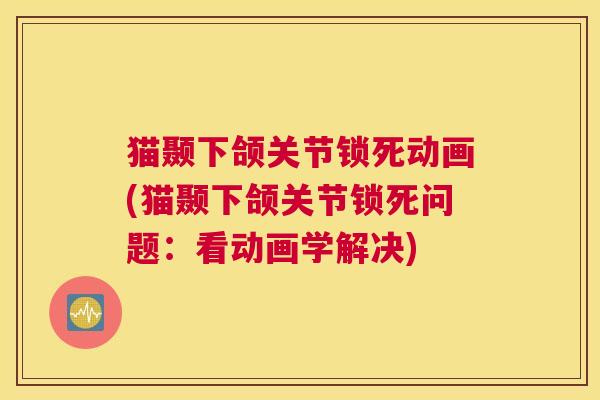 猫颞下颌关节锁死动画(猫颞下颌关节锁死问题:看动画学解决)