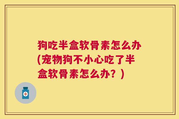 狗吃半盒软骨素怎么办(宠物狗不小心吃了半盒软骨素怎么办？)